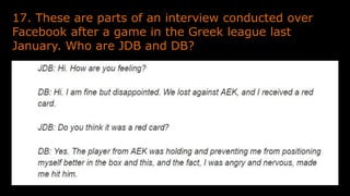 17. These are parts of an interview conducted over
Facebook after a game in the Greek league last
January. Who are JDB and DB?
 