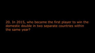 20. In 2015, who became the first player to win the
domestic double in two separate countries within
the same year?
 
