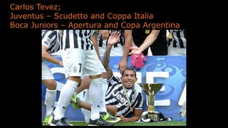 Carlos Tevez;
Juventus – Scudetto and Coppa Italia
Boca Juniors – Apertura and Copa Argentina
 