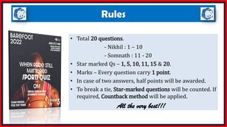 Rules
• Total 20 questions.
- Nikhil : 1 – 10
- Somnath : 11 - 20
• Star marked Qs – 1, 5, 10, 11, 15 & 20.
• Marks – Every question carry 1 point.
• In case of two answers, half points will be awarded.
• To break a tie, Star-marked questions will be counted. If
required, Countback method will be applied.
All the very best!!!
 