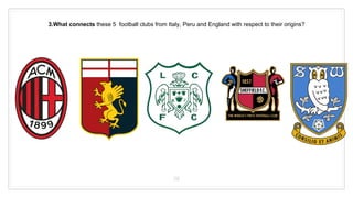3.What connects these 5 football clubs from Italy, Peru and England with respect to their origins?
38
 