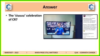 • The ‘siuuuu’ celebration
of CR7
Answer
BAREFOOT – 2022 I WHEN PRIDE STILL MATTERED I Q.M. – SOMNATH CHANDA
 