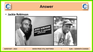 Answer
• Jackie Robinson
BAREFOOT – 2022 I WHEN PRIDE STILL MATTERED I Q.M. – SOMNATH CHANDA
 