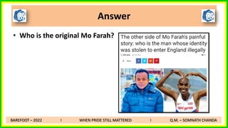 • Who is the original Mo Farah?
Answer
BAREFOOT – 2022 I WHEN PRIDE STILL MATTERED I Q.M. – SOMNATH CHANDA
 