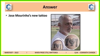 • Jose Mourinho’s new tattoo
Answer
BAREFOOT – 2022 I WHEN PRIDE STILL MATTERED I Q.M. – SOMNATH CHANDA
 
