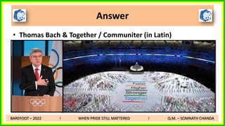 • Thomas Bach & Together / Communiter (in Latin)
Answer
BAREFOOT – 2022 I WHEN PRIDE STILL MATTERED I Q.M. – SOMNATH CHANDA
 