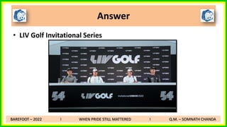 • LIV Golf Invitational Series
Answer
BAREFOOT – 2022 I WHEN PRIDE STILL MATTERED I Q.M. – SOMNATH CHANDA
 