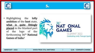 5.
• Highlighting the lofty
ambition of the host state,
what is quite fittingly
placed in the blanked part
of the logo of the
forthcoming 36th National
Games of India?
BAREFOOT – 2022 I WHEN PRIDE STILL MATTERED I Q.M. – SOMNATH CHANDA
 