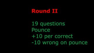 Round II
19 questions
Pounce
+10 per correct
-10 wrong on pounce
 