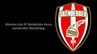 Albanian club KF Skenderbeu Korce,
named after Skanderbeg.
 