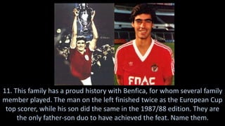 11. This family has a proud history with Benfica, for whom several family
member played. The man on the left finished twice as the European Cup
top scorer, while his son did the same in the 1987/88 edition. They are
the only father-son duo to have achieved the feat. Name them.
 