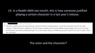 13. In a Reddit AMA last month, this is how someone justified
playing a certain character in a last year’s release.
The actor and the character?
 