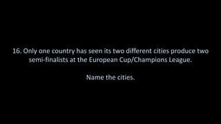16. Only one country has seen its two different cities produce two
semi-finalists at the European Cup/Champions League.
Name the cities.
 