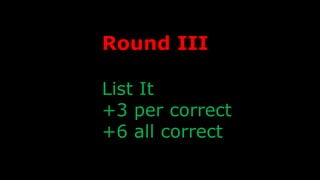 Round III
List It
+3 per correct
+6 all correct
 