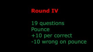 Round IV
19 questions
Pounce
+10 per correct
-10 wrong on pounce
 