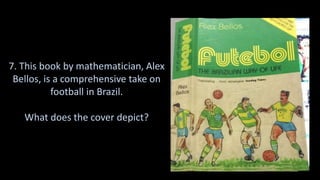 7. This book by mathematician, Alex
Bellos, is a comprehensive take on
football in Brazil.
What does the cover depict?
 