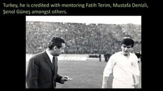 Turkey, he is credited with mentoring Fatih Terim, Mustafa Denizli,
Şenol Güneş amongst others.
 