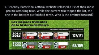 1. Recently, Barcelona's official website released a list of their most
prolific attacking trios. While the current trio topped the list, the
one in the bottom pic finished tenth. Who is the omitted forward?
 