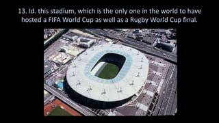 13. Id. this stadium, which is the only one in the world to have
hosted a FIFA World Cup as well as a Rugby World Cup final.
 