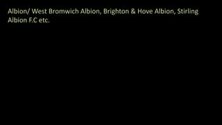 Albion/ West Bromwich Albion, Brighton & Hove Albion, Stirling
Albion F.C etc.
 