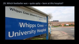 20. Which footballer was – quite aptly – born at this hospital?
 
