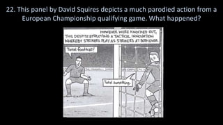 22. This panel by David Squires depicts a much parodied action from a
European Championship qualifying game. What happened?
 