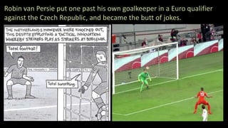 Robin van Persie put one past his own goalkeeper in a Euro qualifier
against the Czech Republic, and became the butt of jokes.
 