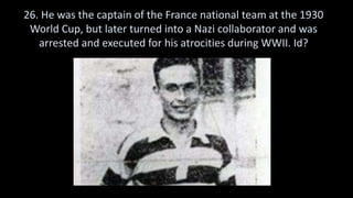 26. He was the captain of the France national team at the 1930
World Cup, but later turned into a Nazi collaborator and was
arrested and executed for his atrocities during WWII. Id?
 