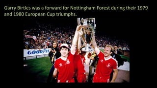 Garry Birtles was a forward for Nottingham Forest during their 1979
and 1980 European Cup triumphs.
 