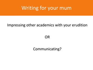 Impressing other academics with your erudition
OR
Communicating?
Writing for your mum
 