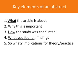 What an abstract should look like
1. What the article is about
2. Why this is important
3. How the study was conducted
4. What you found - findings
5. So what? Implications for theory/practice
Key elements of an abstract
 