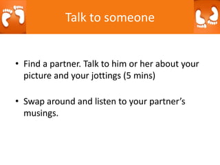 Talk to someone
• Find a partner. Talk to him or her about your
picture and your jottings (5 mins)
• Swap around and listen to your partner’s
musings.
 