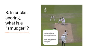 8. In cricket
scoring,
what is a
“smudger”?
Hampshire vs
Nottinghamshire
from May earlier
this year
 