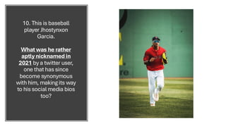 10. This is baseball
player Jhostynxon
Garcia.
What was he rather
aptly nicknamed in
2021 by a twitter user,
one that has since
become synonymous
with him, making its way
to his social media bios
too?
 