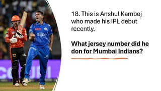 18. This is Anshul Kamboj
who made his IPL debut
recently.
What jersey number did he
don for Mumbai Indians?
 
