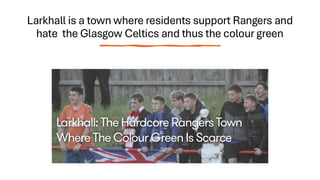 Larkhall is a town where residents support Rangers and
hate the Glasgow Celtics and thus the colour green
 