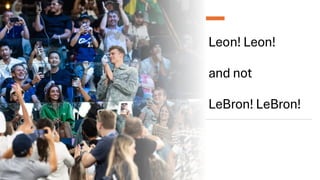 Leon! Leon!
and not
LeBron! LeBron!
 
