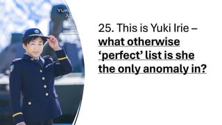 25. This is Yuki Irie –
what otherwise
‘perfect’list is she
the only anomaly in?
 