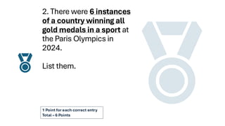 2. There were 6 instances
of a country winning all
gold medals in a sport at
the Paris Olympics in
2024.
List them.
1 Point for each correct entry
Total – 6 Points
 