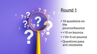 Round 1
• 10 questions on
the
pounce/bounce
• +10 on bounce
• +10/-5 on pounce
• Questions pass
anti clockwise
 