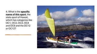4. What is the specific
name of this sport, the
state sport of Hawaii,
which has categories like
OC1, OC2, OC3, OC4
and OC6 and the DC12
or OC12?
 