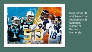Super Bowl 50,
which used the
Arabic(Indian!)
numerals
instead of
Roman
Numerals
 