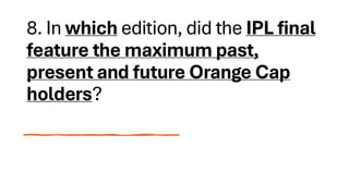 8. In which edition, did the IPL final
feature the maximum past,
present and future Orange Cap
holders?
 