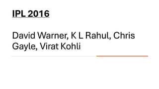 IPL 2016
David Warner, K L Rahul, Chris
Gayle, Virat Kohli
 