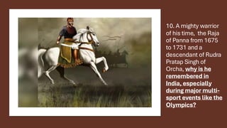 10. A mighty warrior
of his time, the Raja
of Panna from 1675
to 1731 and a
descendant of Rudra
Pratap Singh of
Orcha, why is he
remembered in
India, especially
during major multi-
sport events like the
Olympics?
 