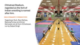 Chhatrsal Stadium,
regarded as the font of
Indian wrestling is named
after him.
Yogeshwar Dutt, Ravi Dahiya,
Bajrang Puniya and Aman
Sehrawat are all from Chhatrasal,
run by Satpal Singh
 