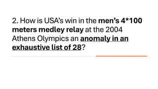 2. How is USA’s win in the men’s 4*100
meters medley relay at the 2004
Athens Olympics an anomaly in an
exhaustive list of 28?
 