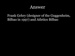 Answer
Frank Gehry (designer of the Guggenheim,
Bilbao in 1997) and Atletico Bilbao
 