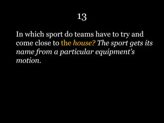13
In which sport do teams have to try and
come close to the house? The sport gets its
name from a particular equipment’s
motion.
 