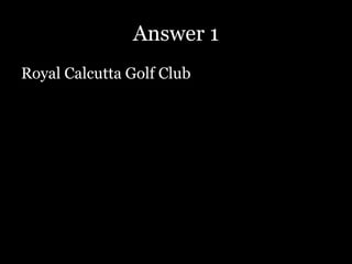 Answer 1
Royal Calcutta Golf Club
 